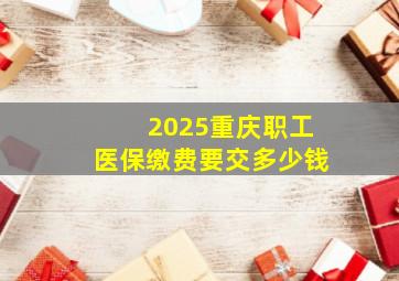 2025重庆职工医保缴费要交多少钱