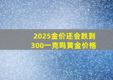 2025金价还会跌到300一克吗黄金价格