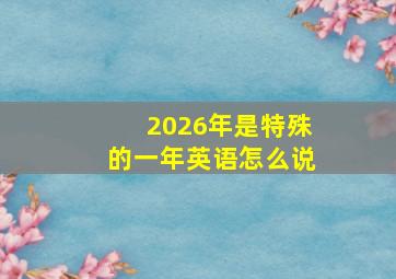 2026年是特殊的一年英语怎么说