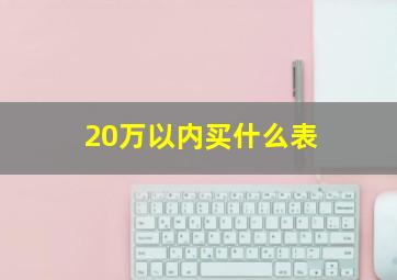 20万以内买什么表