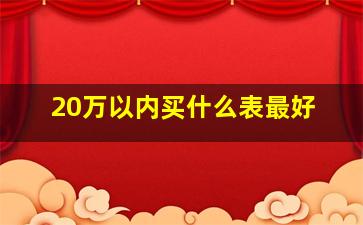 20万以内买什么表最好