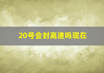 20号会封高速吗现在