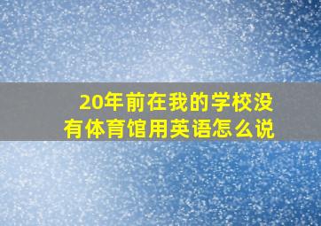 20年前在我的学校没有体育馆用英语怎么说