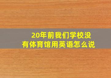 20年前我们学校没有体育馆用英语怎么说