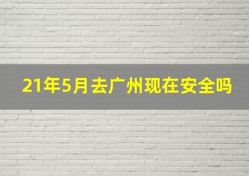 21年5月去广州现在安全吗