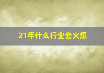 21年什么行业会火爆