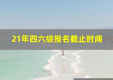 21年四六级报名截止时间