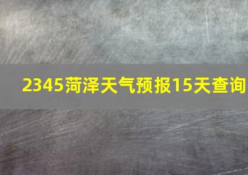 2345菏泽天气预报15天查询