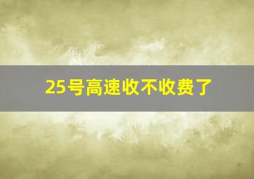 25号高速收不收费了