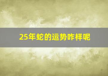 25年蛇的运势咋样呢