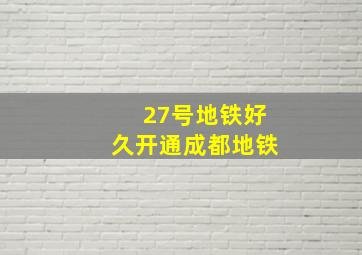 27号地铁好久开通成都地铁