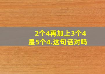 2个4再加上3个4是5个4.这句话对吗