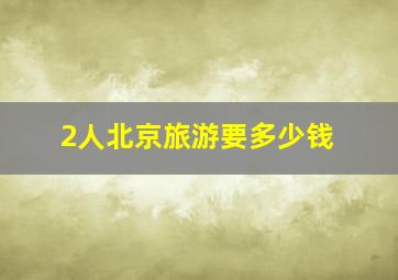 2人北京旅游要多少钱