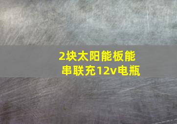 2块太阳能板能串联充12v电瓶