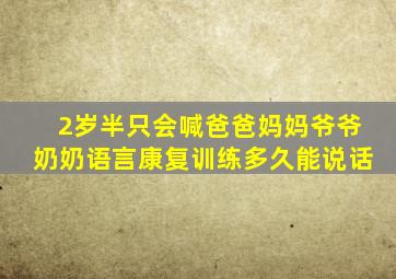 2岁半只会喊爸爸妈妈爷爷奶奶语言康复训练多久能说话