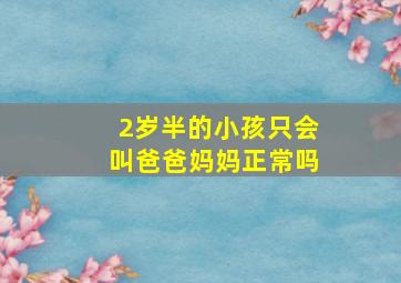 2岁半的小孩只会叫爸爸妈妈正常吗