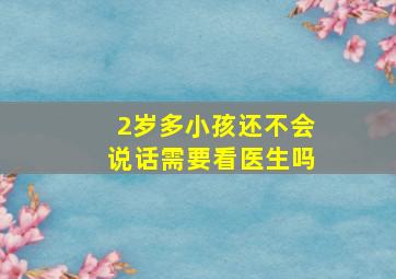 2岁多小孩还不会说话需要看医生吗