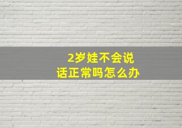 2岁娃不会说话正常吗怎么办