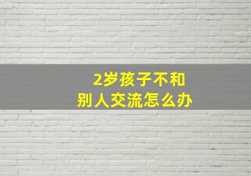 2岁孩子不和别人交流怎么办