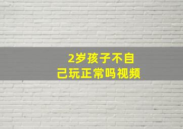 2岁孩子不自己玩正常吗视频