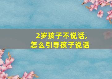 2岁孩子不说话,怎么引导孩子说话