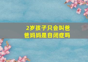 2岁孩子只会叫爸爸妈妈是自闭症吗