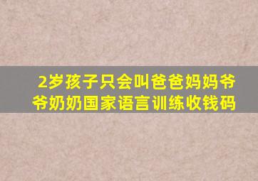 2岁孩子只会叫爸爸妈妈爷爷奶奶国家语言训练收钱码