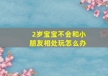 2岁宝宝不会和小朋友相处玩怎么办