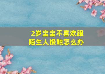 2岁宝宝不喜欢跟陌生人接触怎么办