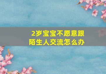 2岁宝宝不愿意跟陌生人交流怎么办