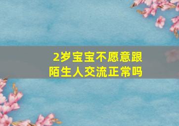 2岁宝宝不愿意跟陌生人交流正常吗