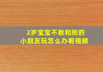 2岁宝宝不敢和别的小朋友玩怎么办呢视频