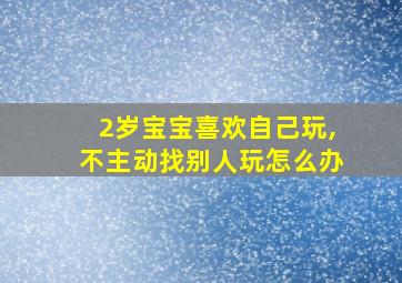 2岁宝宝喜欢自己玩,不主动找别人玩怎么办