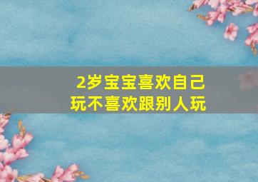 2岁宝宝喜欢自己玩不喜欢跟别人玩