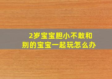 2岁宝宝胆小不敢和别的宝宝一起玩怎么办