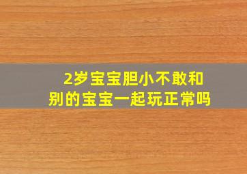 2岁宝宝胆小不敢和别的宝宝一起玩正常吗