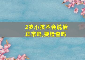 2岁小孩不会说话正常吗,要检查吗