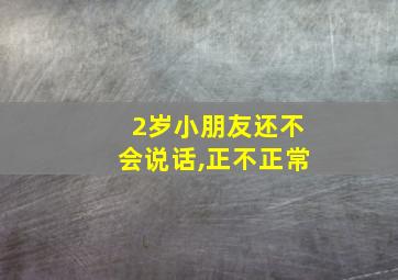 2岁小朋友还不会说话,正不正常