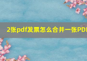 2张pdf发票怎么合并一张PDF