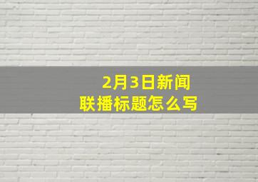 2月3日新闻联播标题怎么写