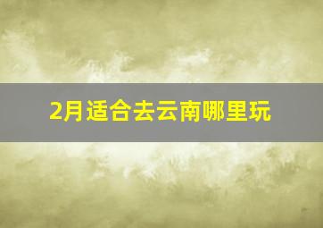 2月适合去云南哪里玩