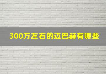 300万左右的迈巴赫有哪些