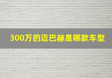 300万的迈巴赫是哪款车型