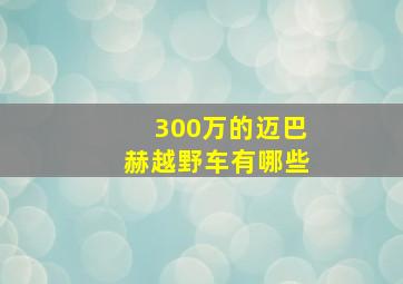 300万的迈巴赫越野车有哪些