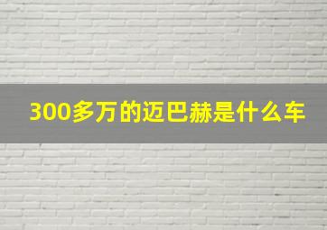 300多万的迈巴赫是什么车