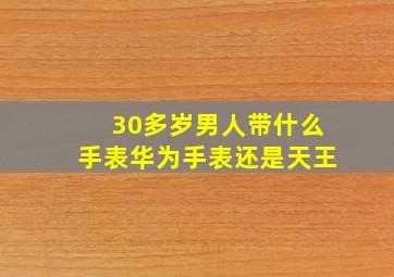 30多岁男人带什么手表华为手表还是天王