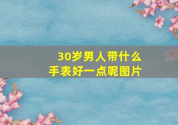 30岁男人带什么手表好一点呢图片