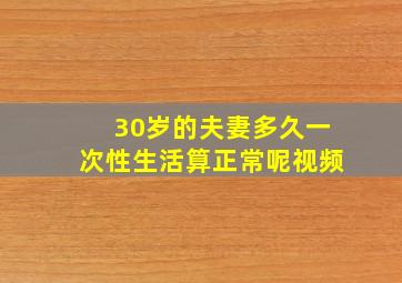 30岁的夫妻多久一次性生活算正常呢视频