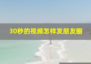 30秒的视频怎样发朋友圈