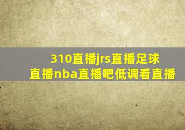 310直播jrs直播足球直播nba直播吧低调看直播